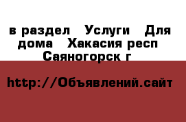  в раздел : Услуги » Для дома . Хакасия респ.,Саяногорск г.